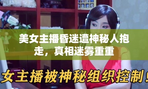 美女主播昏迷遭神秘人抱走，真相迷霧重重