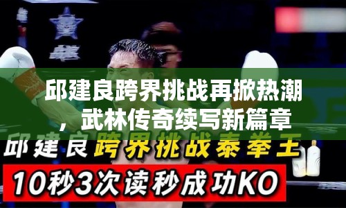 邱建良跨界挑戰(zhàn)再掀熱潮，武林傳奇續(xù)寫新篇章