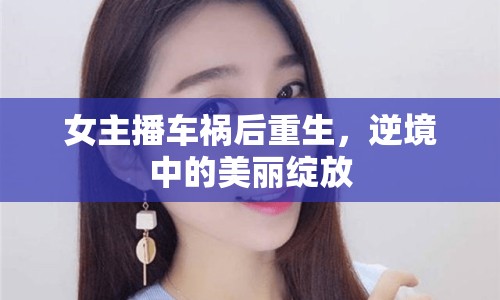 女主播車禍后重生，逆境中的美麗綻放