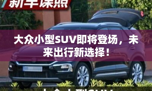 大眾小型SUV即將登場(chǎng)，未來(lái)出行新選擇！