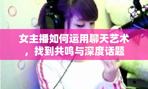 女主播如何運用聊天藝術，找到共鳴與深度話題