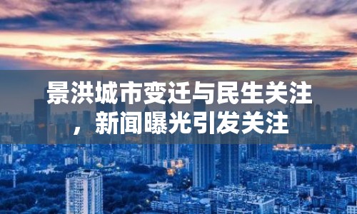 景洪城市變遷與民生關(guān)注，新聞曝光引發(fā)關(guān)注