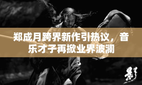 鄭成月跨界新作引熱議，音樂才子再掀業(yè)界波瀾