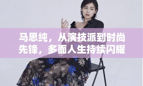 馬思純，從演技派到時尚先鋒，多面人生持續(xù)閃耀