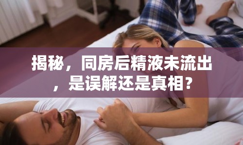 揭秘，同房后精液未流出，是誤解還是真相？