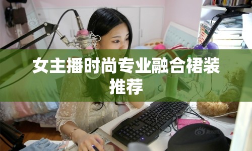 女主播時尚專業(yè)融合裙裝推薦