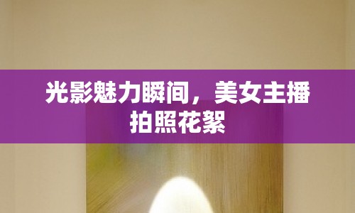 光影魅力瞬間，美女主播拍照花絮