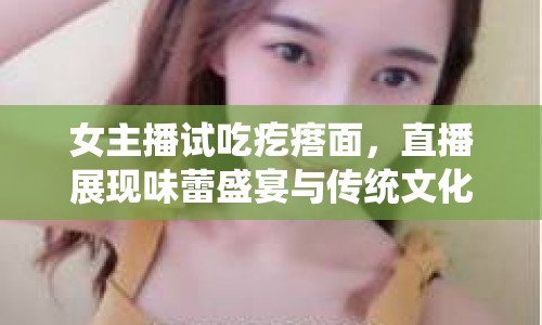 女主播試吃疙瘩面，直播展現(xiàn)味蕾盛宴與傳統(tǒng)文化