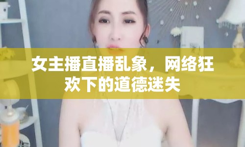 女主播直播亂象，網(wǎng)絡(luò)狂歡下的道德迷失