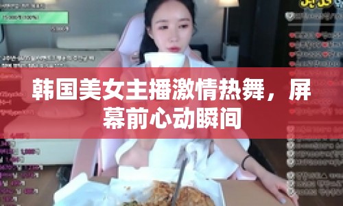 韓國美女主播激情熱舞，屏幕前心動瞬間