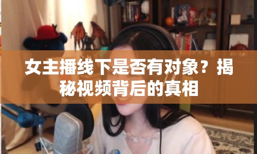 女主播線下是否有對(duì)象？揭秘視頻背后的真相