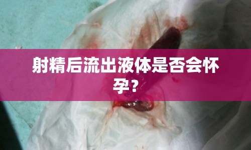 射精后流出液體是否會(huì)懷孕？