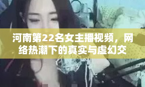 河南第22名女主播視頻，網(wǎng)絡(luò)熱潮下的真實與虛幻交織