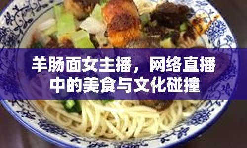 羊腸面女主播，網(wǎng)絡(luò)直播中的美食與文化碰撞