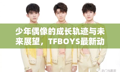 少年偶像的成長(zhǎng)軌跡與未來展望，TFBOYS最新動(dòng)態(tài)