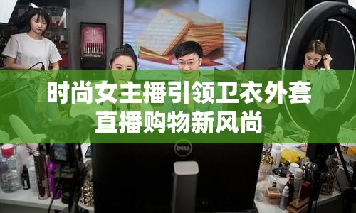 時尚女主播引領(lǐng)衛(wèi)衣外套直播購物新風(fēng)尚