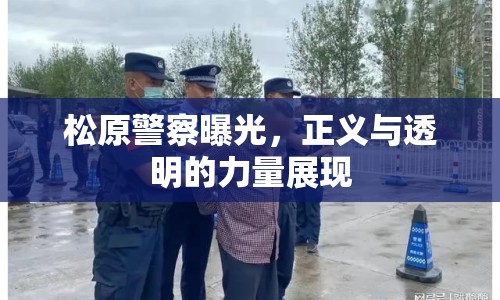 松原警察曝光，正義與透明的力量展現(xiàn)