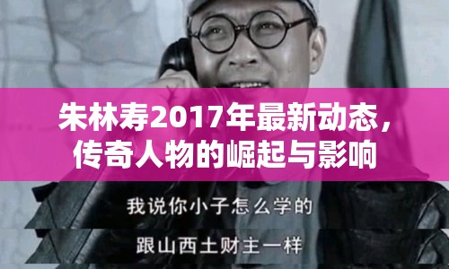 朱林壽2017年最新動態(tài)，傳奇人物的崛起與影響