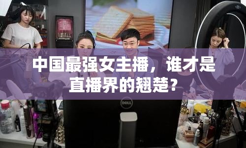 中國最強(qiáng)女主播，誰才是直播界的翹楚？