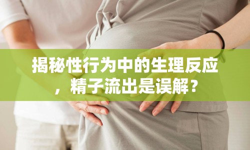 揭秘性行為中的生理反應(yīng)，精子流出是誤解？