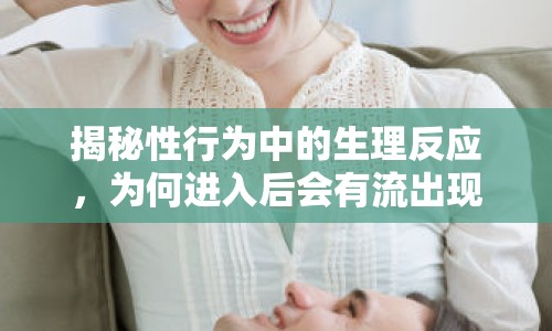 揭秘性行為中的生理反應(yīng)，為何進入后會有流出現(xiàn)象？