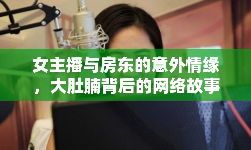 女主播與房東的意外情緣，大肚腩背后的網(wǎng)絡故事