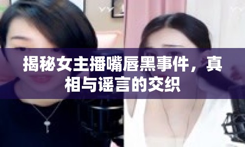 揭秘女主播嘴唇黑事件，真相與謠言的交織