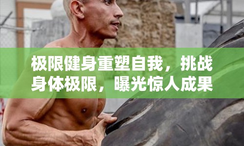 極限健身重塑自我，挑戰(zhàn)身體極限，曝光驚人成果