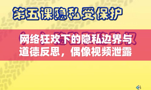 網(wǎng)絡(luò)狂歡下的隱私邊界與道德反思，偶像視頻泄露事件引發(fā)的思考