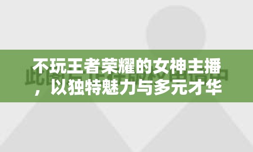 不玩王者榮耀的女神主播，以獨特魅力與多元才華征服觀眾