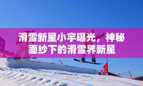 滑雪新星小宇曝光，神秘面紗下的滑雪界新星