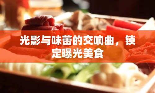 光影與味蕾的交響曲，鎖定曝光美食