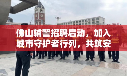 佛山輔警招聘啟動，加入城市守護(hù)者行列，共筑安全防線