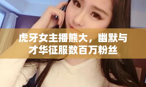 虎牙女主播熊大，幽默與才華征服數(shù)百萬粉絲