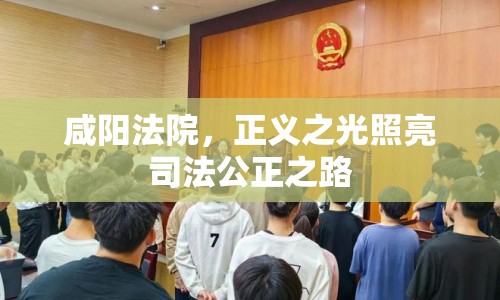 咸陽法院，正義之光照亮司法公正之路