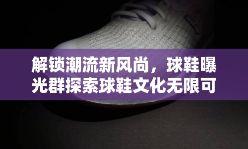 解鎖潮流新風尚，球鞋曝光群探索球鞋文化無限可能