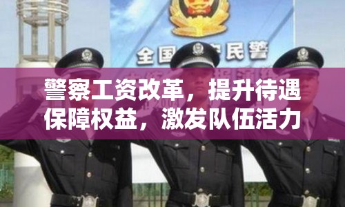 警察工資改革，提升待遇保障權(quán)益，激發(fā)隊(duì)伍活力