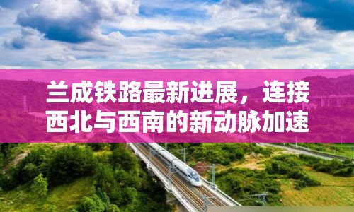 蘭成鐵路最新進(jìn)展，連接西北與西南的新動脈加速建設(shè)