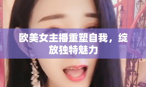 歐美女主播重塑自我，綻放獨(dú)特魅力