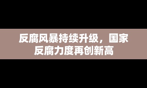 反腐風(fēng)暴持續(xù)升級(jí)，國(guó)家反腐力度再創(chuàng)新高