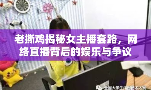 老撕雞揭秘女主播套路，網(wǎng)絡(luò)直播背后的娛樂與爭議