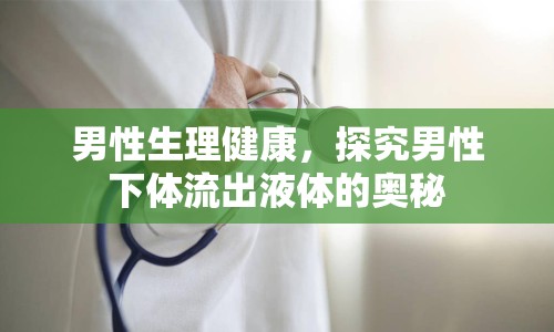 男性生理健康，探究男性下體流出液體的奧秘