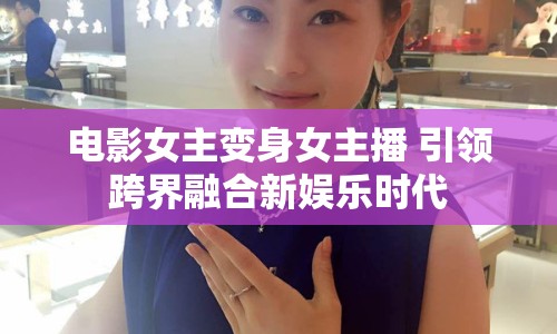 電影女主變身女主播 引領(lǐng)跨界融合新娛樂時(shí)代