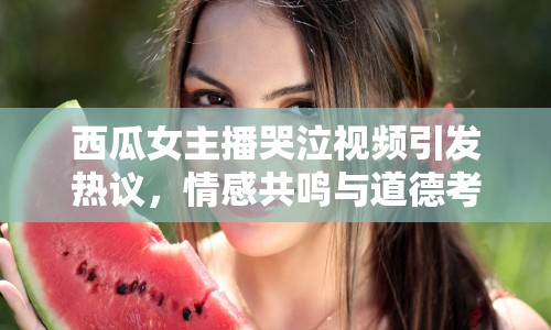 西瓜女主播哭泣視頻引發(fā)熱議，情感共鳴與道德考量成焦點