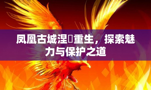 鳳凰古城涅槃重生，探索魅力與保護之道