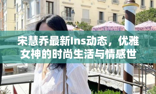 宋慧喬最新Ins動態(tài)，優(yōu)雅女神的時尚生活與情感世界