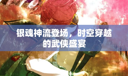 銀魂神流登場，時空穿越的武俠盛宴