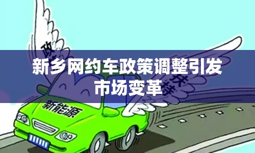 新鄉(xiāng)網(wǎng)約車政策調(diào)整引發(fā)市場變革