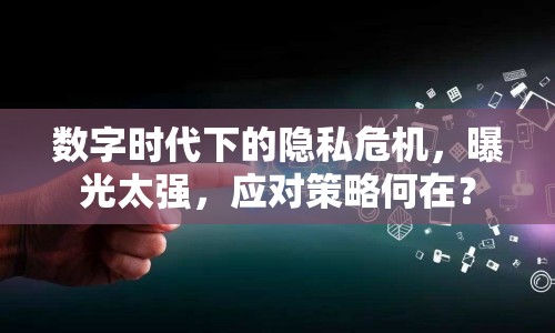 數字時代下的隱私危機，曝光太強，應對策略何在？