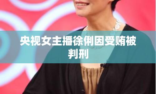 央視女主播徐俐因受賄被判刑